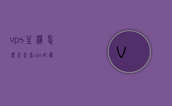 vps主机怎么查（查看vps配置），如何查看VPS主机配置及状态？，如何查看VPS主机配置及状态详解