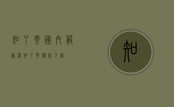 知了云国内服务器（知了云课堂下载），知了云国内服务器，知了云课堂下载服务简介，知了云国内服务器与知了云课堂下载服务简介
