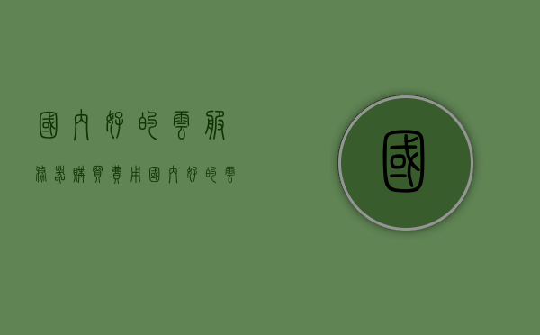国内好的云服务器购买费用（国内好的云服务器购买费用多少），国内优质云服务器购买费用详解，国内优质云服务器购买费用全解析，费用构成与购买指南，国内优质云服务器购买费用详解，费用构成与购买指南