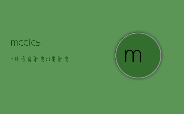 mcclcsp域名指什么（ci是什么域名），关于mcclcsp域名及ci域名的解析 第1张