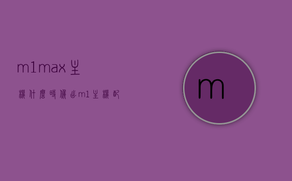 m1max主机什么时候出（m1主机配置），M1 Max主机发布时间与配置详解，M1 Max主机发布时间及配置详解，最新动态与解读