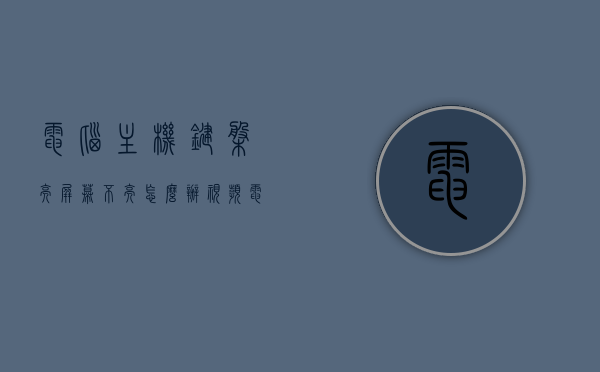 电脑主机键盘亮屏幕不亮怎么办视频（电脑主机键盘亮屏幕不亮怎么办视频教程），电脑主机键盘亮但屏幕不亮解决方法视频教程