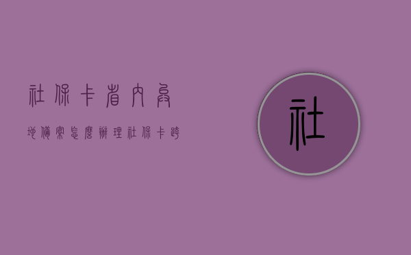 社保卡省内异地备案怎么办理（社保卡跨省怎么备案），社保卡异地备案办理指南，省内及跨省备案流程解析，社保卡异地备案办理全攻略，省内及跨省备案流程详解，社保卡异地备案办理详解，省内及跨省备案流程指南全攻略，社保卡异地备案办理详解，省内及跨省备案流程指南与全攻略，社保卡异地备案办理详解，省内及跨省备案流程指南与全攻略