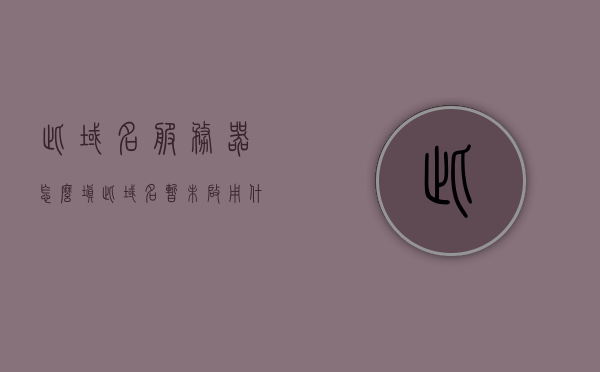此域名服务器怎么填（此域名暂未启用什么意思），关于域名服务器填写及域名暂未启用的解析与指导，关于域名服务器填写及域名暂未启用的解析与指导，如何填写域名服务器及解析域名暂未启用问题？，关于域名服务器填写及域名暂未启用的解析与指导，如何正确填写域名服务器？域名暂未启用怎么办？，关于域名服务器填写及域名暂未启用的解析与指导，如何填写域名服务器及解决暂未启用的问题？
