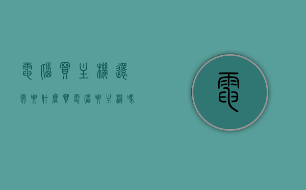 电脑买主机还需要什么（买电脑要主机吗），电脑主机购买指南，除了主机，你还需要什么？