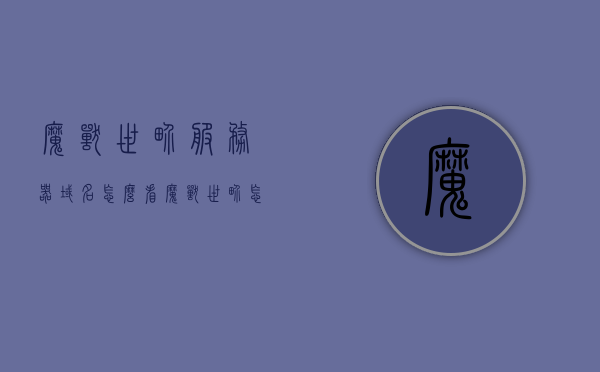 魔兽世界服务器域名怎么看（魔兽世界怎么看自己的服务器），魔兽世界，如何查看服务器域名及个人所在服务器，魔兽世界，如何查看服务器域名及所属个人服务器信息