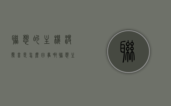 联想的主机没声音是怎么回事啊（联想主机没有声音怎么办），联想主机无声，原因解析与解决方案，联想主机无声，原因解析、解决方案与操作指南，联想主机无声故障解析与解决方案，原因、操作指南全攻略