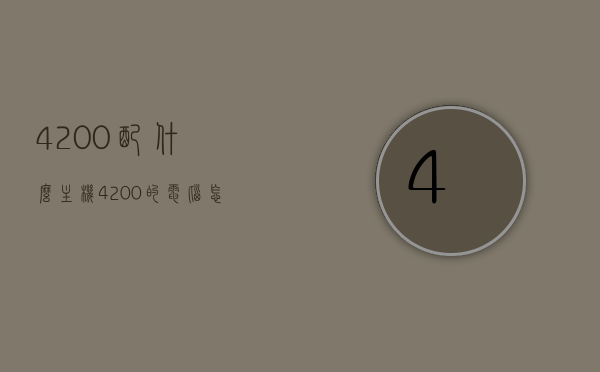 4200配什么主机（4200的电脑怎么样），关于电脑主机搭配与性能分析，如何选择与4200价位相匹配的主机及评价其性能表现，关于电脑主机搭配与性能分析，如何选择与4200价位相匹配的主机及评价其性能表现解析，4200元价位电脑主机搭配与性能解析，如何选择及评价其表现 第1张