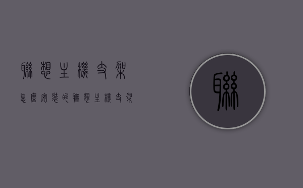 联想主机支架怎么安装的（联想主机支架怎么安装的图解），联想主机支架安装指南，图解教程，联想主机支架安装指南，图解教程，轻松掌握安装步骤！，联想主机支架安装图解教程，轻松掌握安装步骤与指南！
