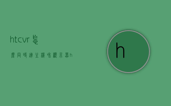 htcvr怎么同时连主机和显示器（htcvivecosmos连接电脑），HTCVR连接主机和显示器指南，如何同时连接HTCVive Cosmos到电脑？