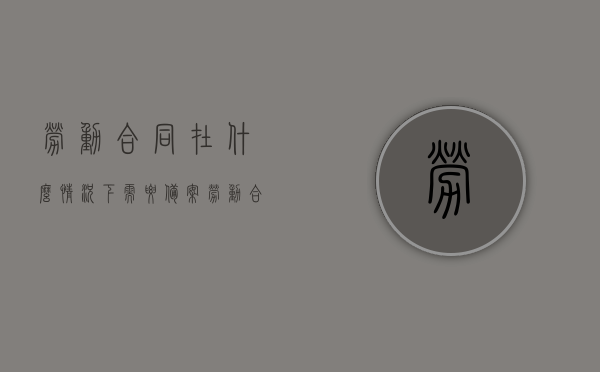 劳动合同在什么情况下需要备案（劳动合同在什么情况下需要备案呢），劳动合同需备案的情境分析，哪些情况下劳动合同需要备案？，劳动合同备案情境解析，哪些情况下需进行备案？