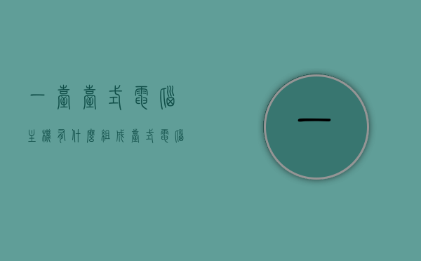 一台台式电脑主机有什么组成（台式电脑主机由哪些部件组成），台式电脑主机的构成部件详解，从主板到功能部件一览