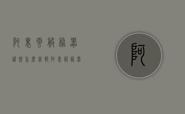 阿里云服务器违规怎么举报（阿里服务器怎么租），阿里云服务器违规举报与租赁指南，阿里云服务器违规举报与租赁操作指南，阿里云服务器违规举报与租赁操作指南，举报方法与租赁流程详解，阿里云服务器违规举报与租赁操作指南，举报方法与租赁流程详解 第1张