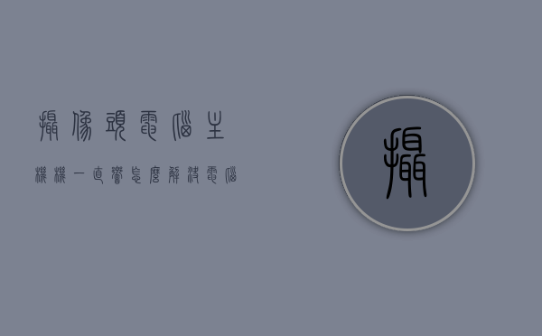 摄像头电脑主机机一直响怎么解决（电脑摄像头一直亮着是什么原因），解决电脑主机摄像头持续响及摄像头持续亮问题的方法