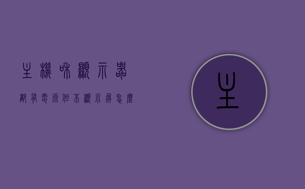 主机和显示器都有电源但不显示屏怎么办（主机电源正常显示器没反应），主机与显示器电源正常但不显示，解决方法与故障排除指南