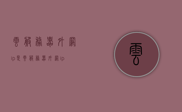 云服务器外网ip是（云服务器外网ip是多少），云服务器外网IP查询及解析，云服务器外网IP查询与解析，获取你的云服务器外网IP地址，云服务器外网IP查询与解析，获取你的云服务器外网IP地址详解，云服务器外网IP地址详解及查询指南 第1张
