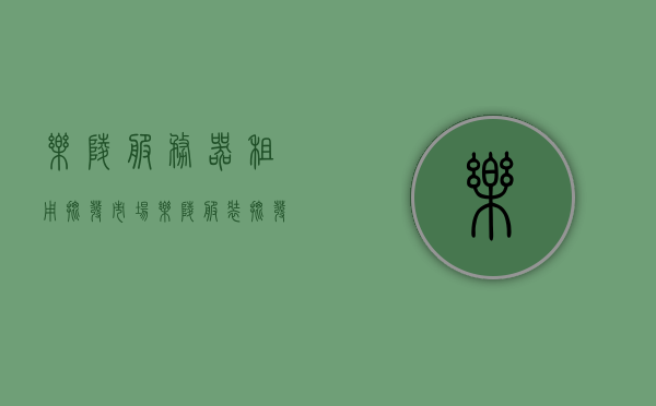 乐陵服务器租用批发市场（乐陵服装批发市场在哪里），乐陵服务器租用及服装批发市场位置解析，乐陵服务器租用与服装批发市场位置解析，一站式采购指南，乐陵服务器租用与服装批发市场位置解析，一站式采购指南，乐陵服务器租用与服装批发市场位置解析，一站式采购指南服务中心，乐陵服务器租用与服装批发市场位置解析，一站式采购指南服务中心