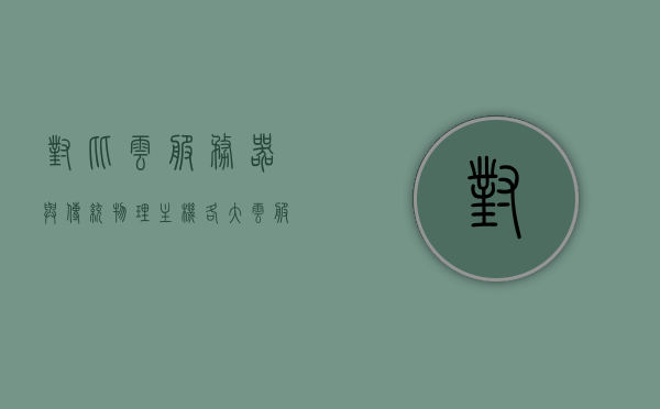 对比云服务器与传统物理主机（各大云服务器对比），云服务器与传统物理主机深度对比，各大云服务器特性解析，云服务器与传统物理主机的深度对比，解析各大云服务器的特性与优劣分析