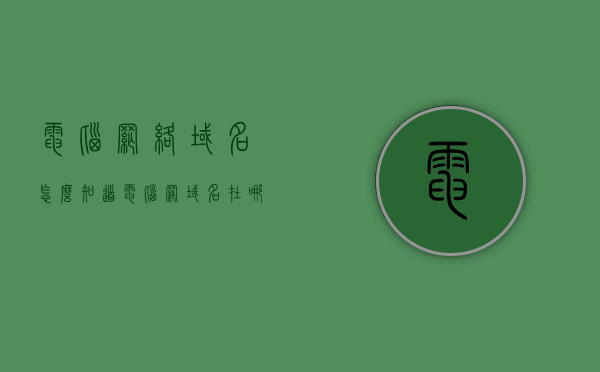 电脑网络域名怎么知道（电脑网域名在哪里看），如何查看电脑网络域名？电脑网域名查询指南
