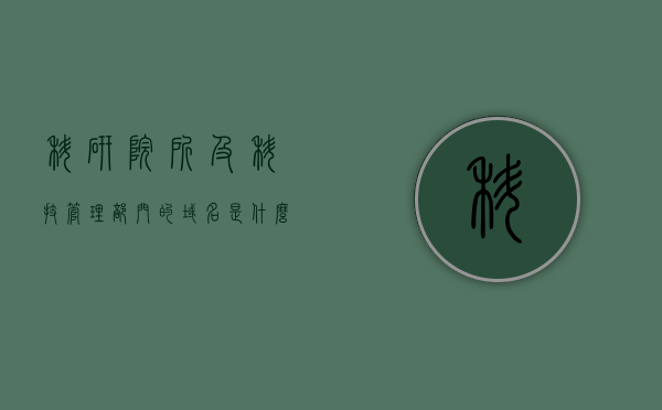 科研院所及科技管理部门的域名是什么（科研院所的定义），科研院所及科技管理部门域名与科研院所定义解析