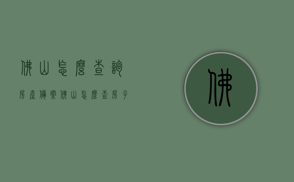 佛山怎么查询房产备案（佛山怎么查房子备案），佛山房产备案查询指南，如何查询佛山房子备案信息，佛山房产备案查询指南，如何轻松查询佛山房产备案信息及备案状态，佛山房产备案查询全攻略，轻松掌握查询房产备案信息及状态的方法