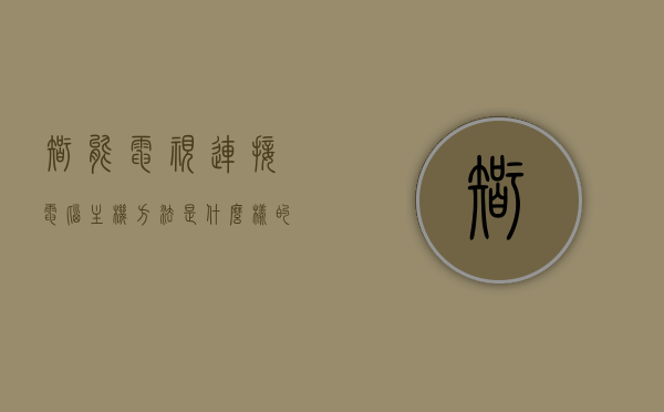 智能电视连接电脑主机方法是什么样的（智能电视连接电脑主机方法是什么样的啊），智能电视连接电脑主机的步骤与方式，智能电视连接电脑主机的步骤与方式解析，连接方法及操作指南，智能电视连接电脑主机的步骤与操作指南解析，连接方法与操作指南，智能电视连接电脑主机的步骤与操作解析，连接方法与操作指南，智能电视连接电脑主机的步骤与操作解析，连接方法与操作指南
