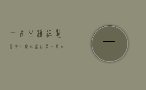 一台主机组装需要什么配置（组装一台主机需要什么配件），组装一台主机所需的配置及配件清单