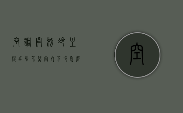 空调开制冷主机出风不热室内不冷怎么办呢（空调制冷主机吹出来的风不热），解决空调制冷主机出风不热，室内不冷问题的方法指南，解决空调制冷主机出风不热，室内不冷问题的实用指南与方法指南