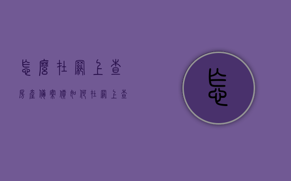 怎么在网上查房产备案价（如何在网上查询商品房备案价），如何在网上查询房产备案价及商品房备案价攻略，网上查询房产备案价与商品房备案价攻略，查询步骤详解，网上查询房产备案价与商品房备案价攻略，查询步骤详解