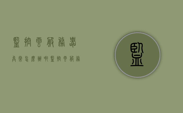 监控云服务器异常怎么办啊（监控云服务器异常怎么办啊苹果），监控云服务器异常解决方案（针对苹果用户）
