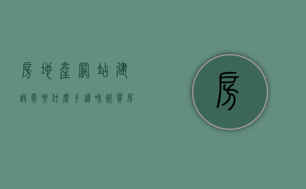 房地产网站建设需要什么手续和资质（房地产网站都需要做些什么），房地产网站建设的资质手续与必备条件全解析，房地产网站建设的资质手续与必备条件，全面解析建设流程与所需资质