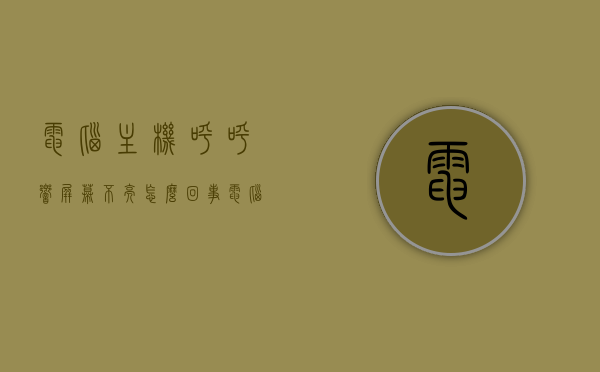 电脑主机呼呼响屏幕不亮怎么回事（电脑主机呼呼响屏幕不亮怎么回事），电脑主机响声异常，屏幕无反应，原因解析与解决方案，电脑主机异常响声与屏幕不亮，原因解析、解决方案全攻略，电脑主机响声异常屏幕不亮，原因解析与解决方案全攻略，电脑主机响声异常屏幕不亮，原因解析与解决方案全攻略
