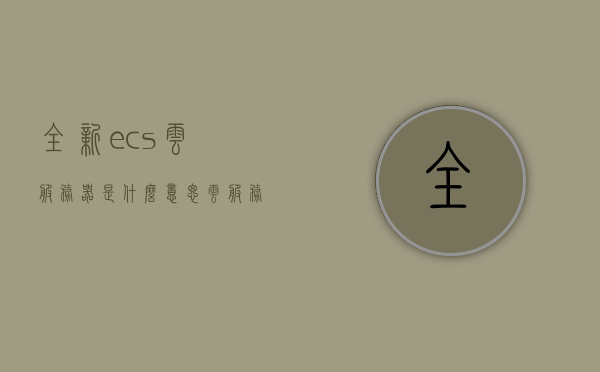 全新ecs云服务器是什么意思（ecs云服务器新手上路），全新ECS云服务器解析，新手入门指南