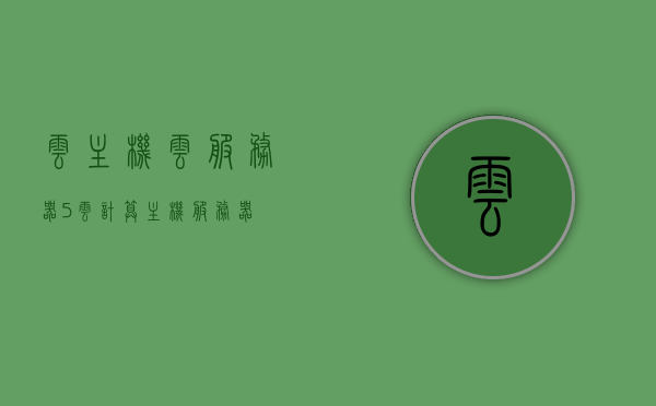 云主机云服务器5（云计算主机服务器），云主机云服务器云计算主机服务器技术解析与优势探讨