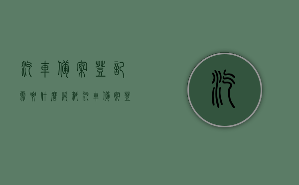 汽车备案登记需要什么资料（汽车备案登记需要什么资料和材料），汽车备案登记所需资料详解，汽车备案登记所需资料详解，从资料到材料，一次全知道！，汽车备案登记资料详解，所需材料与流程全指南，汽车备案登记资料详解，所需材料、流程一次性全知道！