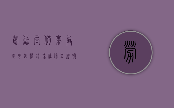 劳动局备案异地可以报销吗社保怎么报销（劳动局异地受理吗），劳动局备案异地报销及社保报销流程解析，异地受理与报销操作指南，劳动局备案异地报销及社保报销流程解析，操作指南与异地受理指南，劳动局备案异地报销及社保报销流程详解，操作指南与异地受理指南，劳动局备案异地报销及社保报销流程详解，操作指南与异地受理指南全解析