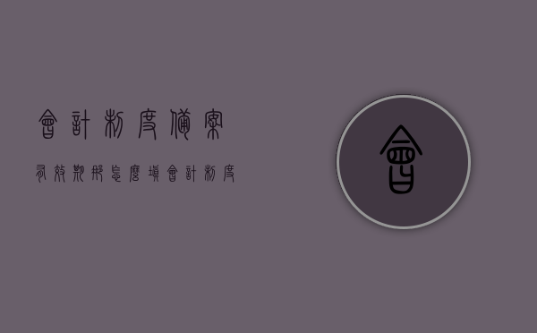 会计制度备案有效期那怎么填（会计制度备案报送期限填），会计制度备案有效期与报送期限详解，如何正确填写？ 第1张