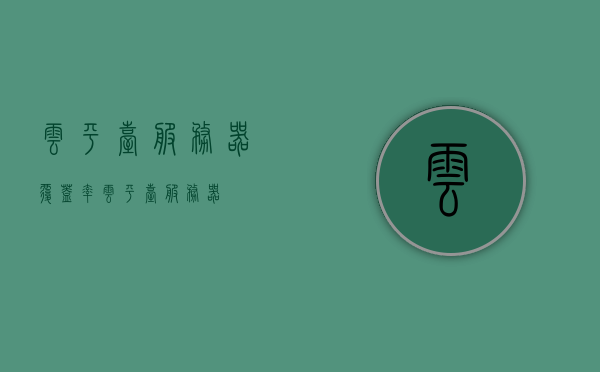 云平台服务器覆盖率（云平台 服务器），云平台服务器覆盖率概览，提升服务器使用效率与覆盖范围，云平台服务器覆盖率概览，提升使用效率与扩展覆盖范围，云平台服务器覆盖率概览，提升使用效率与扩展覆盖范围的策略探讨