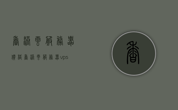 香港云服务器价格（香港云服务器vps），香港云服务器价格概览，VPS价格与选择指南