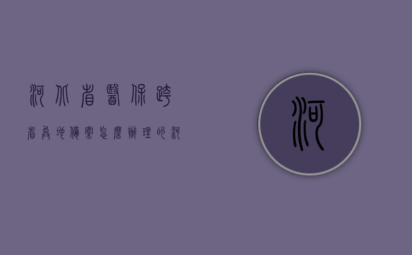 河北省医保跨省异地备案怎么办理的（河北医疗保障局异地备案怎么办理），河北医保跨省异地备案办理指南，详解备案流程与操作要点，河北医保跨省异地备案办理详解，备案流程与操作要点指南，河北医保跨省异地备案办理详解及操作指南，从备案流程到操作要点全覆盖，河北医保跨省异地备案办理全程指南，从备案流程到操作要点的详解，河北医保跨省异地备案办理全程详解，备案流程与操作指南，河北医保跨省异地备案办理全程详解，从备案流程到操作指南的全方位指导，河北医保跨省异地备案办理全程详解，从备案流程到操作指南的全方位指导