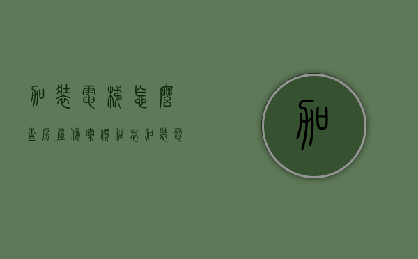 加装电梯怎么查房屋备案价格表（加装电梯去哪报备申请），如何查询房屋备案价格表以加装电梯？报备申请地点全攻略！