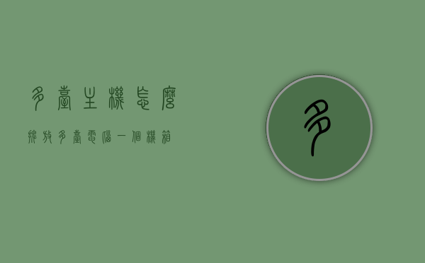 多台主机怎么摆放（多台电脑一个机箱），多台电脑主机摆放方案，一体化机箱设计指南，多台电脑主机摆放方案与一体化机箱设计指南，摆放策略与实用指南 第1张