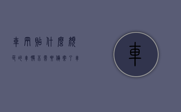 车辆贴什么颜色的车膜不需要备案了（车贴什么颜色车膜都可以吗），车辆车膜颜色选择指南，哪些车膜颜色无需备案？，车辆车膜颜色选择指南，哪些车膜颜色无需备案？掌握这些，轻松选择车膜颜色！，车辆车膜颜色选择指南，哪些颜色无需备案？掌握指南轻松选膜！，车辆车膜颜色选择指南，哪些颜色车膜无需备案？掌握指南，轻松选择心仪车膜颜色！，车辆车膜颜色选择指南，哪些颜色无需备案？掌握指南，轻松选择心仪车膜颜色！