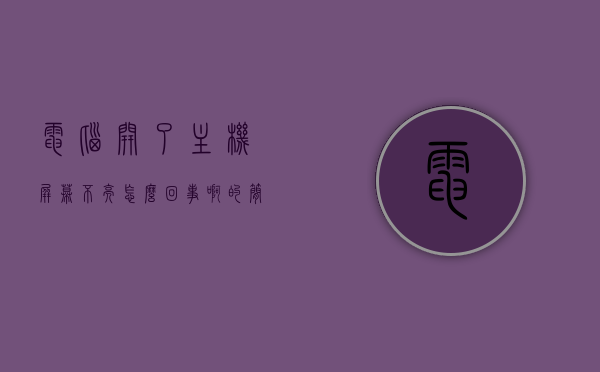 电脑开了主机屏幕不亮怎么回事啊的简单介绍，电脑主机屏幕不亮的原因解析，常见问题及解决建议，电脑主机屏幕不亮的原因解析，常见问题及解决建议的简单介绍