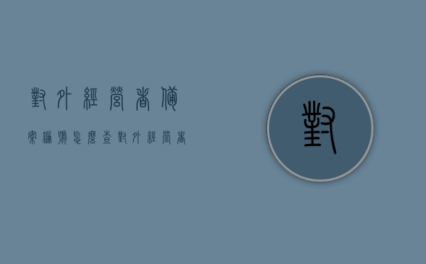 对外经营者备案编号怎么查（对外经营者备案流程），如何查询对外经营者备案编号及备案流程详解，对外经营者备案编号及流程查询详解，查询方法与步骤指南