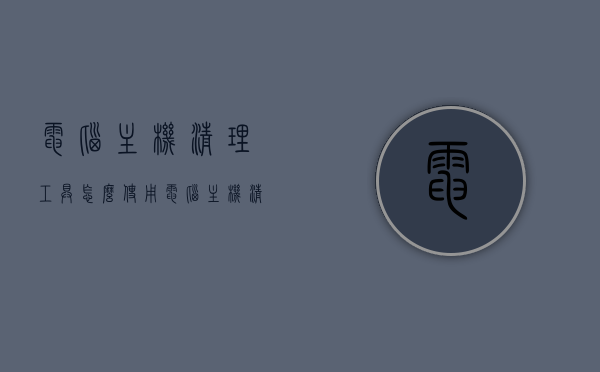 电脑主机清理工具怎么使用（电脑主机清理工具怎么使用的），电脑主机清理工具使用教程，轻松清理电脑主机！，电脑主机清理工具使用教程，轻松掌握清理电脑主机的方法！，电脑主机清理工具使用教程，轻松掌握清理电脑主机的方法和技巧！，电脑主机清理工具使用教程，轻松掌握清理方法和技巧！