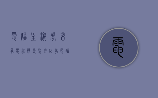 电脑主机声音有电流声是怎么回事（电脑主机声音有电流声是怎么回事儿），电脑主机电流声原因解析，为何电脑发出电流声？，电脑主机电流声解析，原因及解决方案