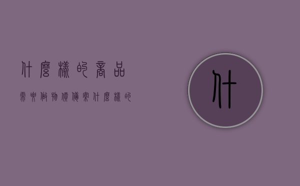 什么样的商品需要做物价备案（什么样的商品需要做物价备案呢），商品物价备案必要性解析，哪些商品需要执行物价备案制度？，商品物价备案解析，哪些商品需备案及其必要性探讨，商品物价备案解析，哪些商品需备案及其必要性探讨与制度执行要求分析
