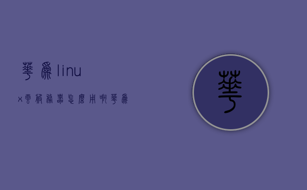 华为linux云服务器怎么用（华为服务器做linux系统），华为Linux云服务器使用指南，从部署到操作的系统教程，华为Linux云服务器使用指南，从部署到操作的系统教程