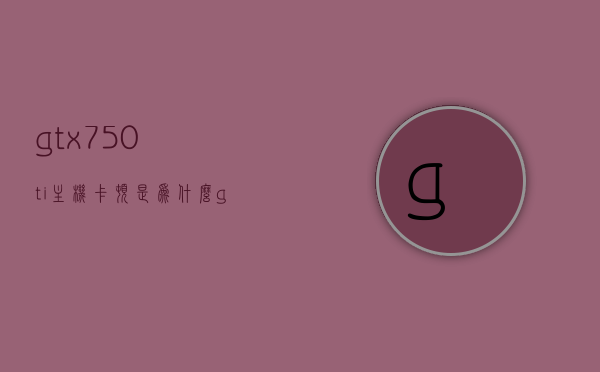 gtx750ti主机卡顿是为什么（gtx750tim），GTX 750Ti主机卡顿原因解析（针对gtx750ti显卡），GTX 750Ti主机卡顿原因解析，针对gtx750ti显卡的卡顿问题探讨，GTX 750Ti主机卡顿原因解析，针对gtx750ti显卡的卡顿问题探讨
